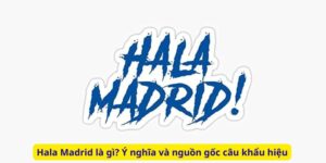 Hala Madrid là gì? Ý nghĩa và nguồn gốc câu khẩu hiệu